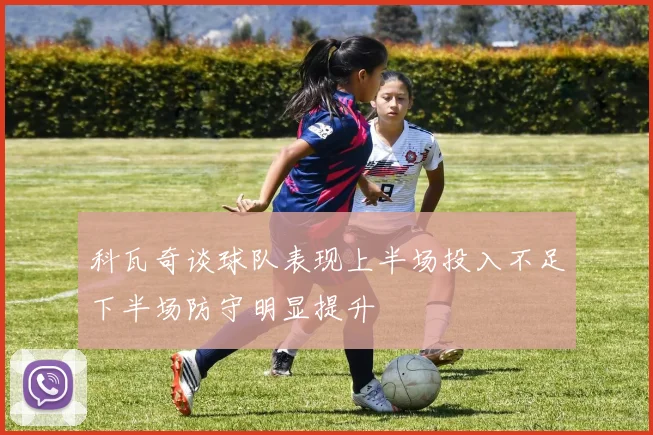 科瓦奇谈球队表现上半场投入不足下半场防守明显提升