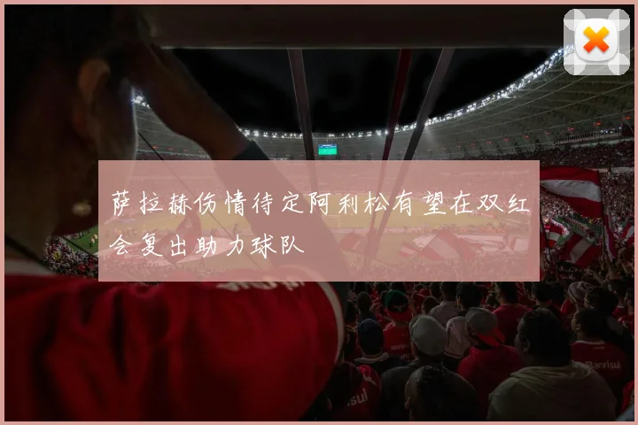 萨拉赫伤情待定阿利松有望在双红会复出助力球队