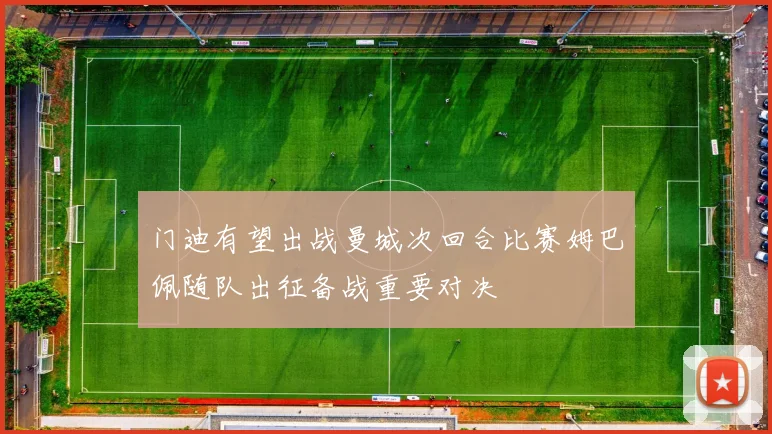 门迪有望出战曼城次回合比赛姆巴佩随队出征备战重要对决