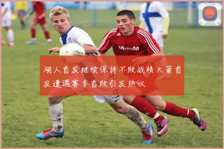 湖人首发继续保持不败战绩火箭首发遭遇赛季首败引发热议