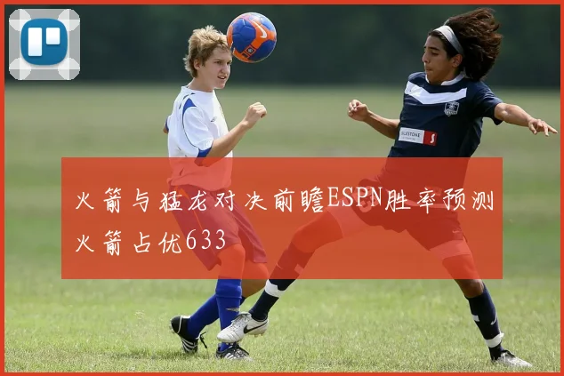 火箭与猛龙对决前瞻ESPN胜率预测火箭占优633