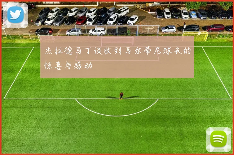杰拉德马丁谈收到马尔蒂尼球衣的惊喜与感动