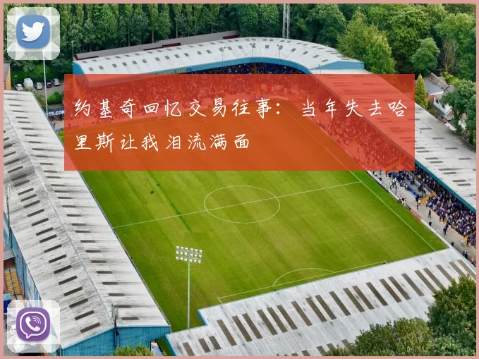 约基奇回忆交易往事：当年失去哈里斯让我泪流满面