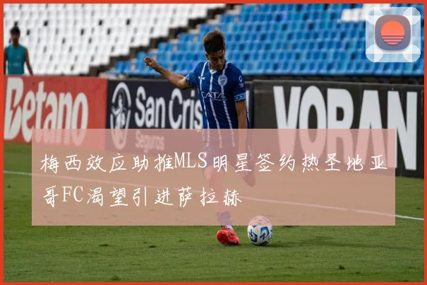 梅西效应助推MLS明星签约热圣地亚哥FC渴望引进萨拉赫