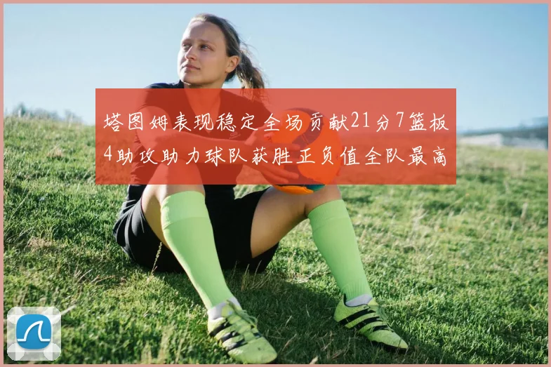 塔图姆表现稳定全场贡献21分7篮板4助攻助力球队获胜正负值全队最高