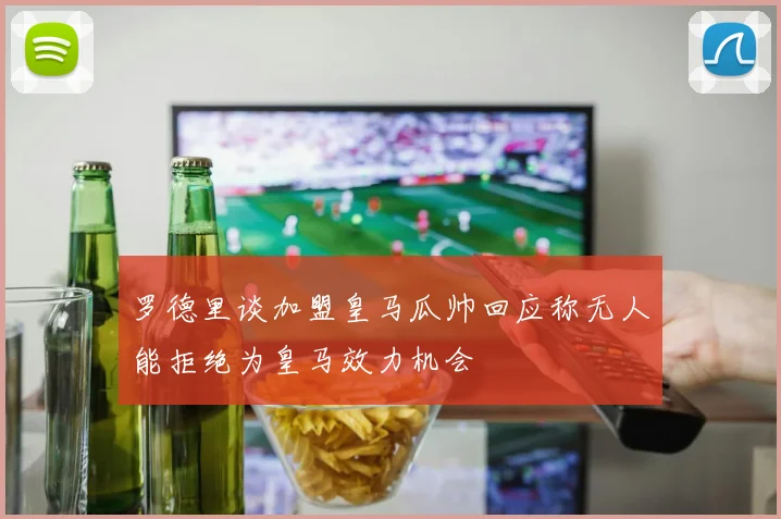 罗德里谈加盟皇马瓜帅回应称无人能拒绝为皇马效力机会