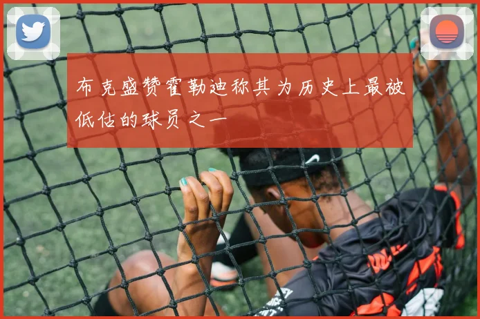 布克盛赞霍勒迪称其为历史上最被低估的球员之一