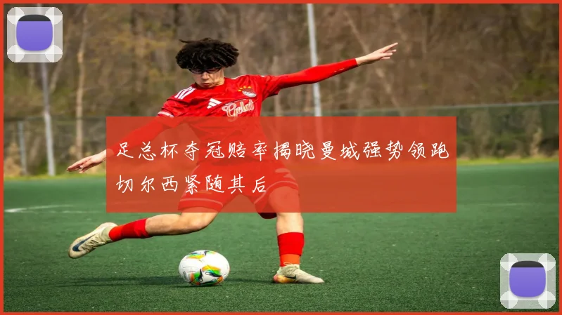 足总杯夺冠赔率揭晓曼城强势领跑切尔西紧随其后