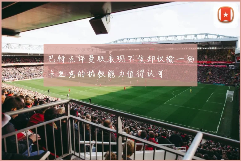 巴特点评曼联表现不佳却仅输一场卡里克的执教能力值得认可