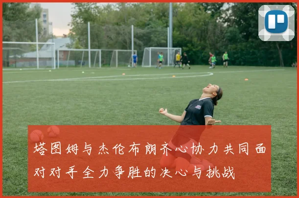 塔图姆与杰伦布朗齐心协力共同面对对手全力争胜的决心与挑战