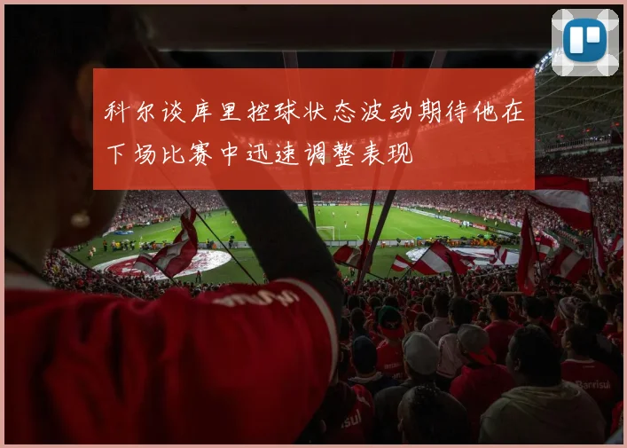科尔谈库里控球状态波动期待他在下场比赛中迅速调整表现