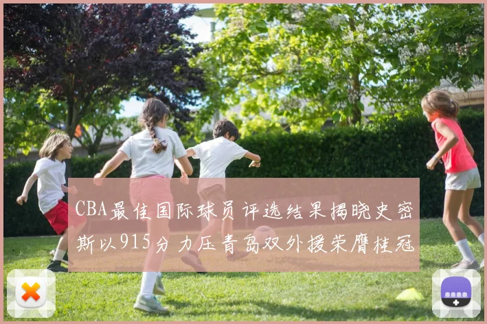 CBA最佳国际球员评选结果揭晓史密斯以915分力压青岛双外援荣膺桂冠