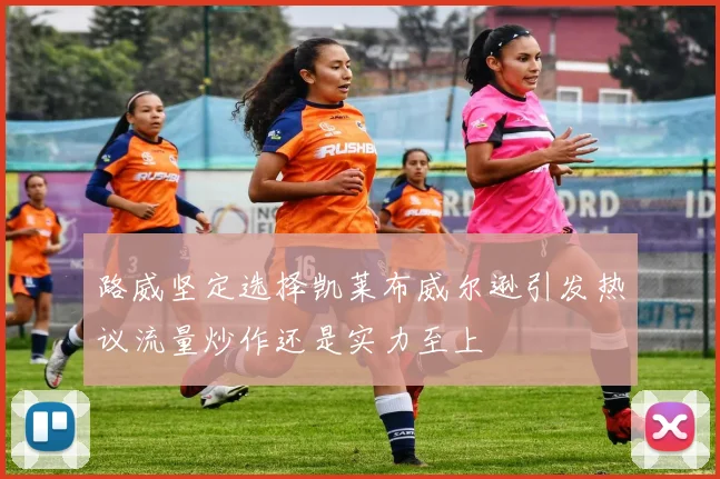 路威坚定选择凯莱布威尔逊引发热议流量炒作还是实力至上