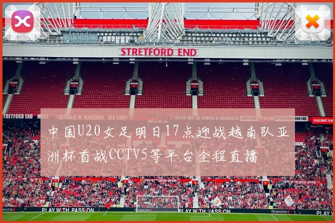 中国U20女足明日17点迎战越南队亚洲杯首战CCTV5等平台全程直播