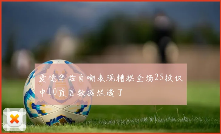 爱德华兹自嘲表现糟糕全场25投仅中10直言数据烂透了