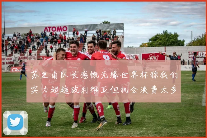 苏里南队长感慨无缘世界杯称我们实力超越玻利维亚但机会浪费太多
