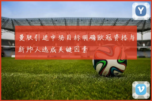 曼联引进中场目标明确欧冠资格与新帅人选成关键因素