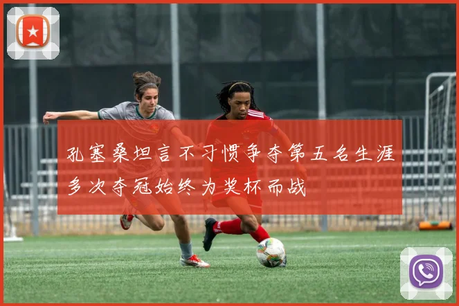孔塞桑坦言不习惯争夺第五名生涯多次夺冠始终为奖杯而战