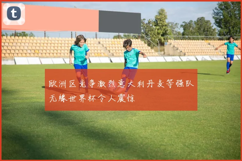 欧洲区竞争激烈意大利丹麦等强队无缘世界杯令人震惊