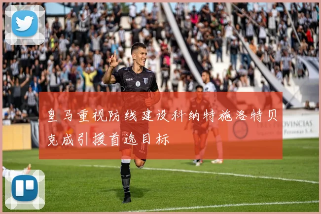 皇马重视防线建设科纳特施洛特贝克成引援首选目标